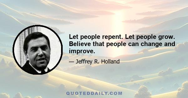 Let people repent. Let people grow. Believe that people can change and improve.