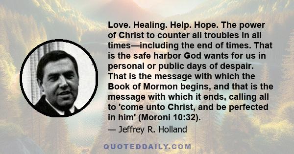 Love. Healing. Help. Hope. The power of Christ to counter all troubles in all times—including the end of times. That is the safe harbor God wants for us in personal or public days of despair. That is the message with