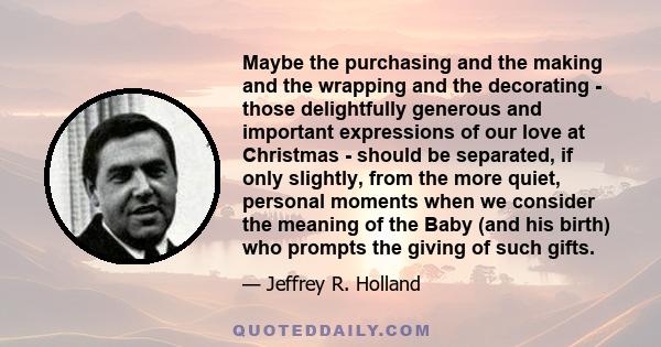 Maybe the purchasing and the making and the wrapping and the decorating - those delightfully generous and important expressions of our love at Christmas - should be separated, if only slightly, from the more quiet,