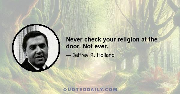 Never check your religion at the door. Not ever.