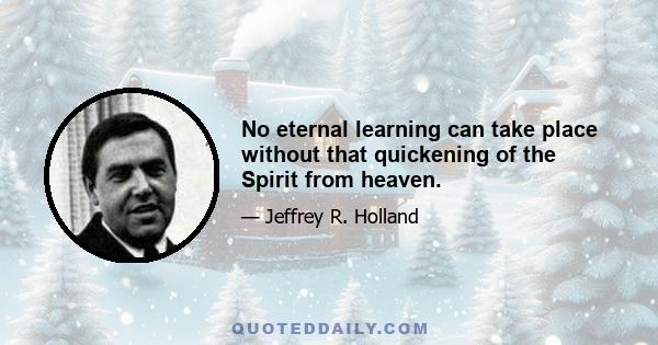 No eternal learning can take place without that quickening of the Spirit from heaven.