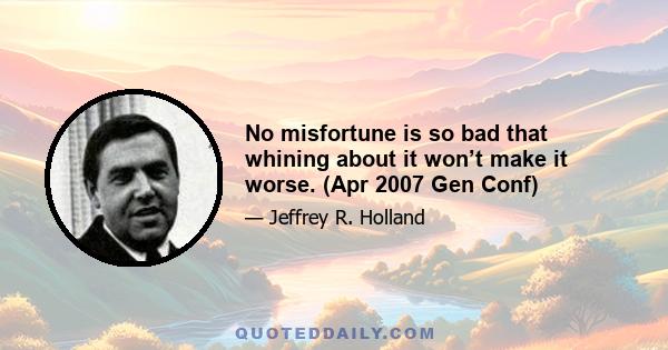 No misfortune is so bad that whining about it won’t make it worse. (Apr 2007 Gen Conf)