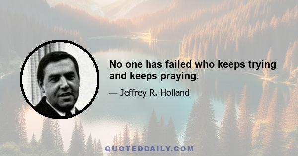 No one has failed who keeps trying and keeps praying.