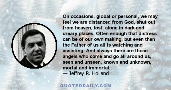 On occasions, global or personal, we may feel we are distanced from God, shut out from heaven, lost, alone in dark and dreary places. Often enough that distress can be of our own making, but even then the Father of us