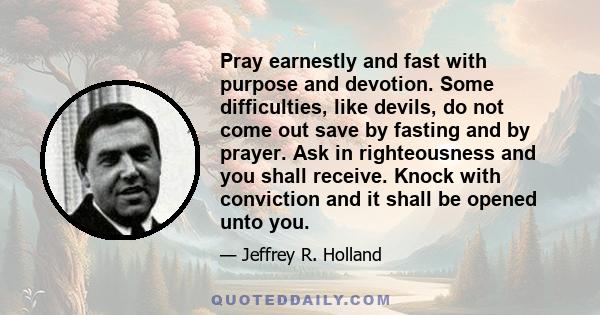 Pray earnestly and fast with purpose and devotion. Some difficulties, like devils, do not come out save by fasting and by prayer. Ask in righteousness and you shall receive. Knock with conviction and it shall be opened