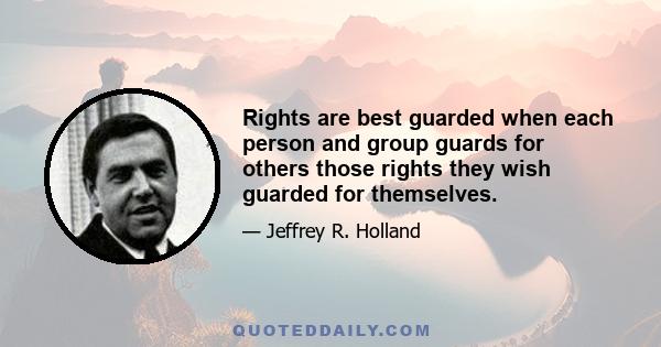 Rights are best guarded when each person and group guards for others those rights they wish guarded for themselves.