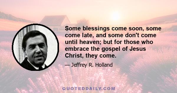 Some blessings come soon, some come late, and some don't come until heaven; but for those who embrace the gospel of Jesus Christ, they come.