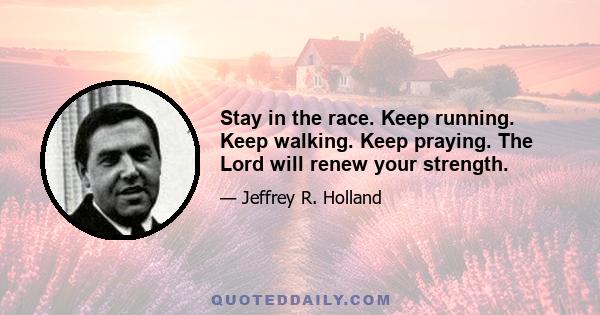 Stay in the race. Keep running. Keep walking. Keep praying. The Lord will renew your strength.