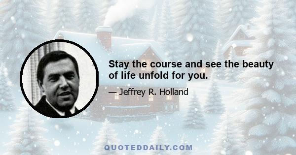 Stay the course and see the beauty of life unfold for you.