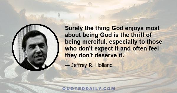 Surely the thing God enjoys most about being God is the thrill of being merciful, especially to those who don't expect it and often feel they don't deserve it.