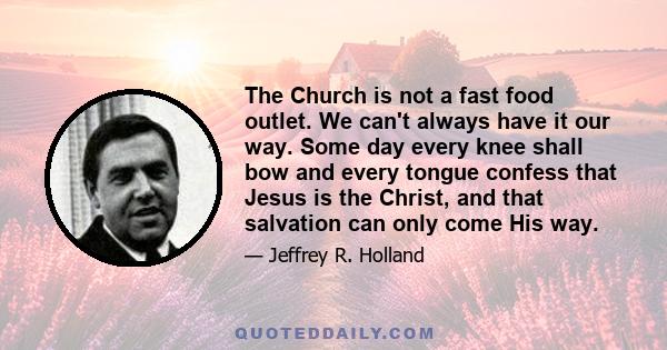 The Church is not a fast food outlet. We can't always have it our way. Some day every knee shall bow and every tongue confess that Jesus is the Christ, and that salvation can only come His way.