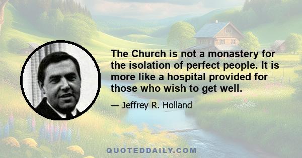 The Church is not a monastery for the isolation of perfect people. It is more like a hospital provided for those who wish to get well.