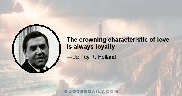 The crowning characteristic of love is always loyalty