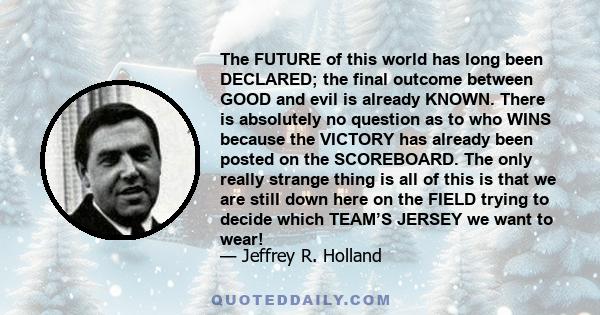 The FUTURE of this world has long been DECLARED; the final outcome between GOOD and evil is already KNOWN. There is absolutely no question as to who WINS because the VICTORY has already been posted on the SCOREBOARD.