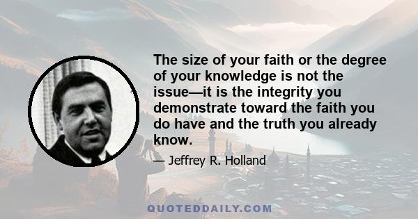 The size of your faith or the degree of your knowledge is not the issue—it is the integrity you demonstrate toward the faith you do have and the truth you already know.