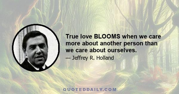 True love BLOOMS when we care more about another person than we care about ourselves.