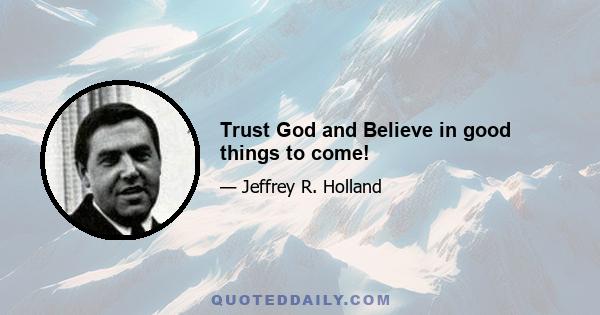 Trust God and Believe in good things to come!