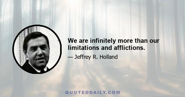 We are infinitely more than our limitations and afflictions.