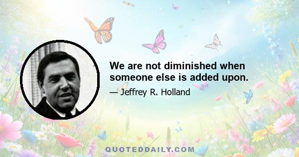 We are not diminished when someone else is added upon.