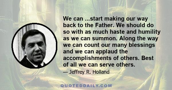 We can ...start making our way back to the Father. We should do so with as much haste and humility as we can summon. Along the way we can count our many blessings and we can applaud the accomplishments of others. Best