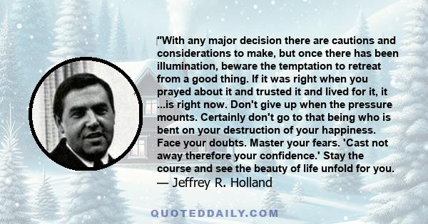 ‎With any major decision there are cautions and considerations to make, but once there has been illumination, beware the temptation to retreat from a good thing. If it was right when you prayed about it and trusted it