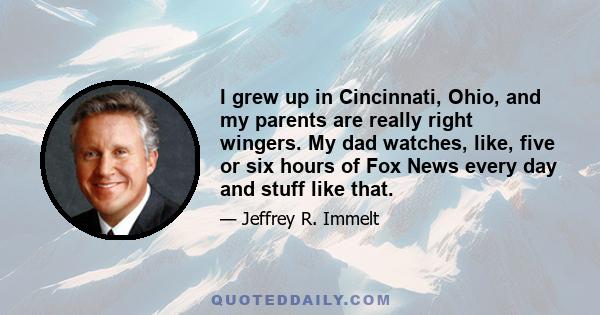 I grew up in Cincinnati, Ohio, and my parents are really right wingers. My dad watches, like, five or six hours of Fox News every day and stuff like that.