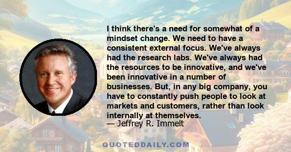 I think there's a need for somewhat of a mindset change. We need to have a consistent external focus. We've always had the research labs. We've always had the resources to be innovative, and we've been innovative in a