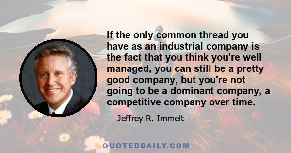 If the only common thread you have as an industrial company is the fact that you think you're well managed, you can still be a pretty good company, but you're not going to be a dominant company, a competitive company