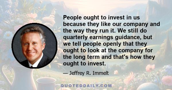 People ought to invest in us because they like our company and the way they run it. We still do quarterly earnings guidance, but we tell people openly that they ought to look at the company for the long term and that's