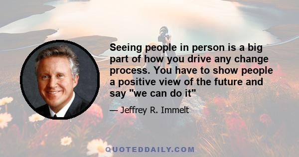 Seeing people in person is a big part of how you drive any change process. You have to show people a positive view of the future and say we can do it