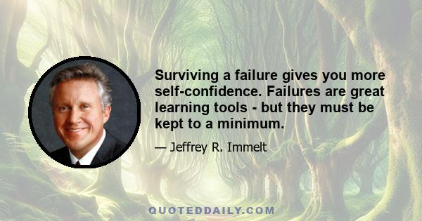 Surviving a failure gives you more self-confidence. Failures are great learning tools - but they must be kept to a minimum.