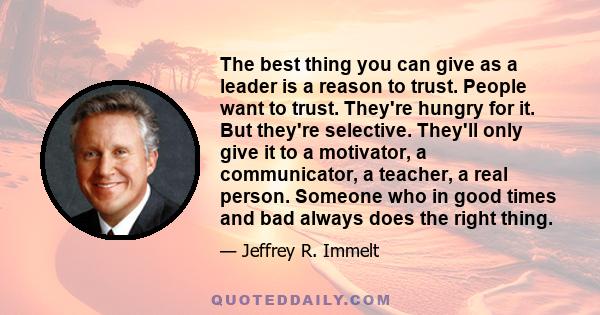 The best thing you can give as a leader is a reason to trust. People want to trust. They're hungry for it. But they're selective. They'll only give it to a motivator, a communicator, a teacher, a real person. Someone