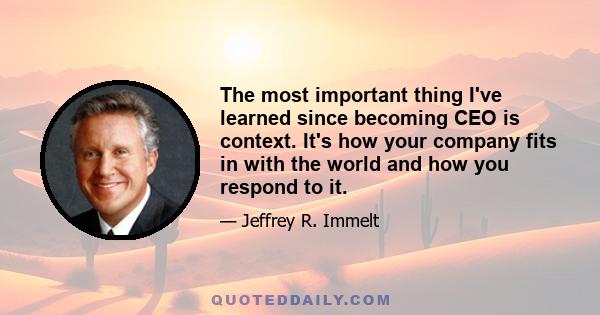 The most important thing I've learned since becoming CEO is context. It's how your company fits in with the world and how you respond to it.