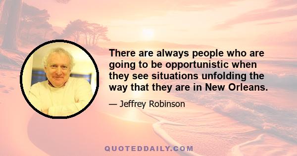 There are always people who are going to be opportunistic when they see situations unfolding the way that they are in New Orleans.