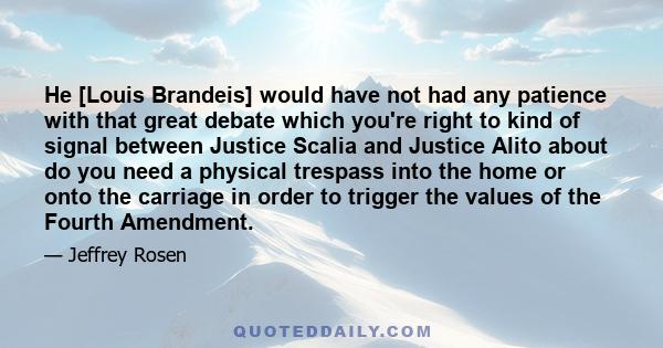 He [Louis Brandeis] would have not had any patience with that great debate which you're right to kind of signal between Justice Scalia and Justice Alito about do you need a physical trespass into the home or onto the