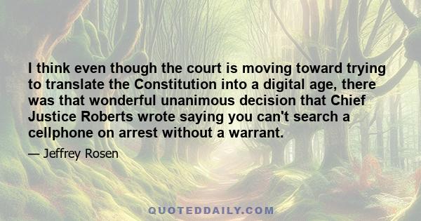 I think even though the court is moving toward trying to translate the Constitution into a digital age, there was that wonderful unanimous decision that Chief Justice Roberts wrote saying you can't search a cellphone on 