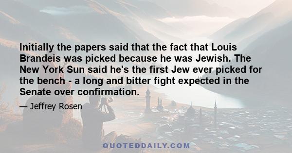 Initially the papers said that the fact that Louis Brandeis was picked because he was Jewish. The New York Sun said he's the first Jew ever picked for the bench - a long and bitter fight expected in the Senate over