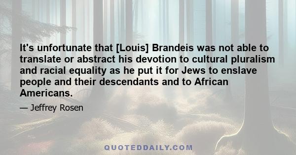 It's unfortunate that [Louis] Brandeis was not able to translate or abstract his devotion to cultural pluralism and racial equality as he put it for Jews to enslave people and their descendants and to African Americans.