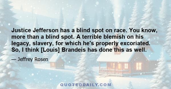 Justice Jefferson has a blind spot on race. You know, more than a blind spot. A terrible blemish on his legacy, slavery, for which he's properly excoriated. So, I think [Louis] Brandeis has done this as well.