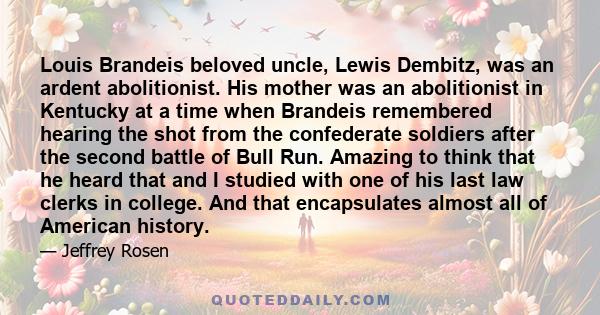 Louis Brandeis beloved uncle, Lewis Dembitz, was an ardent abolitionist. His mother was an abolitionist in Kentucky at a time when Brandeis remembered hearing the shot from the confederate soldiers after the second