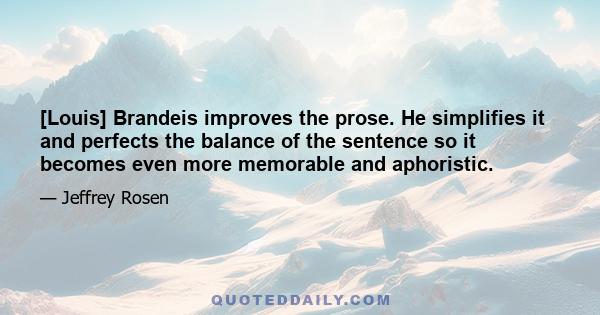 [Louis] Brandeis improves the prose. He simplifies it and perfects the balance of the sentence so it becomes even more memorable and aphoristic.