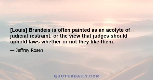 [Louis] Brandeis is often painted as an acolyte of judicial restraint, or the view that judges should uphold laws whether or not they like them.