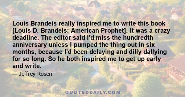 Louis Brandeis really inspired me to write this book [Louis D. Brandeis: American Prophet]. It was a crazy deadline. The editor said I'd miss the hundredth anniversary unless I pumped the thing out in six months,