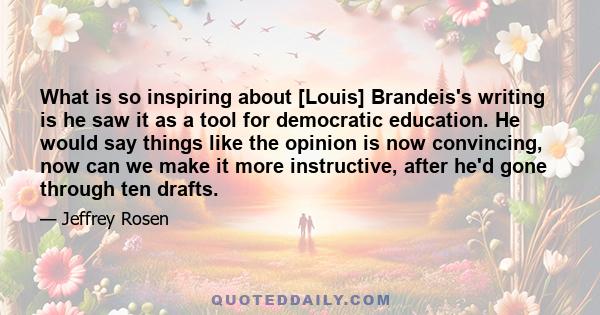 What is so inspiring about [Louis] Brandeis's writing is he saw it as a tool for democratic education. He would say things like the opinion is now convincing, now can we make it more instructive, after he'd gone through 