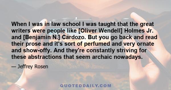 When I was in law school I was taught that the great writers were people like [Oliver Wendell] Holmes Jr. and [Benjamin N.] Cardozo. But you go back and read their prose and it's sort of perfumed and very ornate and