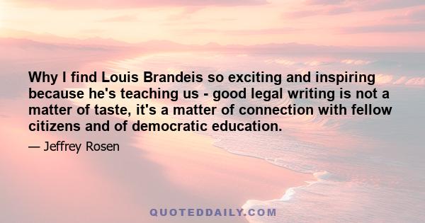 Why I find Louis Brandeis so exciting and inspiring because he's teaching us - good legal writing is not a matter of taste, it's a matter of connection with fellow citizens and of democratic education.