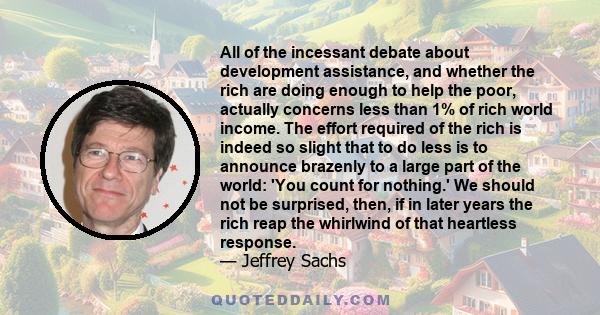 All of the incessant debate about development assistance, and whether the rich are doing enough to help the poor, actually concerns less than 1% of rich world income. The effort required of the rich is indeed so slight