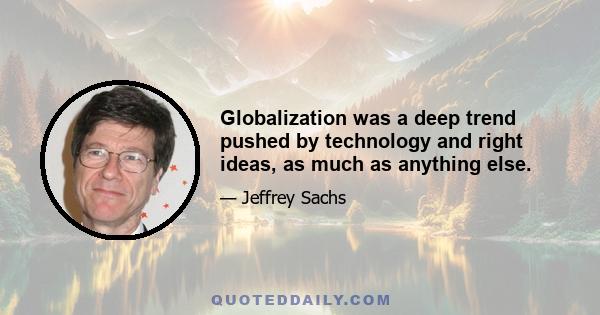 Globalization was a deep trend pushed by technology and right ideas, as much as anything else.