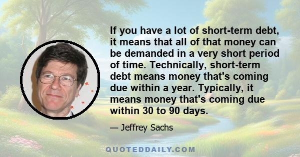 If you have a lot of short-term debt, it means that all of that money can be demanded in a very short period of time. Technically, short-term debt means money that's coming due within a year. Typically, it means money