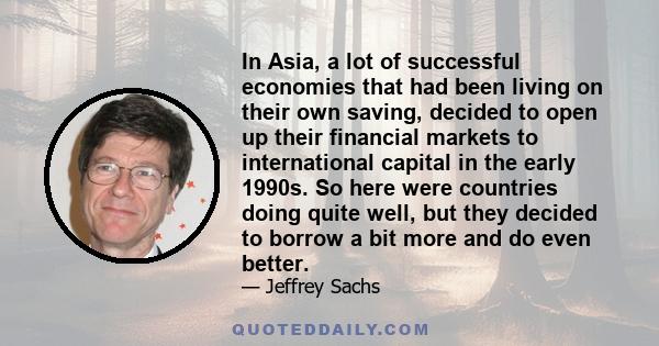 In Asia, a lot of successful economies that had been living on their own saving, decided to open up their financial markets to international capital in the early 1990s. So here were countries doing quite well, but they